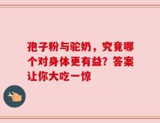 孢子粉与驼奶，究竟哪个对身体更有益？答案让你大吃一惊