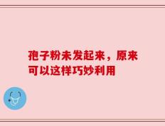 孢子粉未发起来，原来可以这样巧妙利用