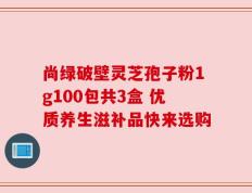 尚绿破壁灵芝孢子粉1g100包共3盒 优质养生滋补品快来选购