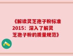 《解读灵芝孢子粉标准2015：深入了解灵芝孢子粉的质量规范》