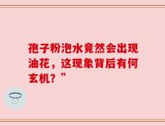 孢子粉泡水竟然会出现油花，这现象背后有何玄机？”