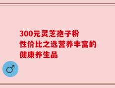 300元灵芝孢子粉 性价比之选营养丰富的健康养生品