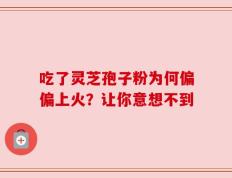吃了灵芝孢子粉为何偏偏上火？让你意想不到