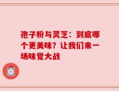 孢子粉与灵芝：到底哪个更美味？让我们来一场味觉大战
