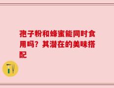孢子粉和蜂蜜能同时食用吗？其潜在的美味搭配