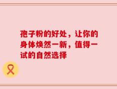 孢子粉的好处，让你的身体焕然一新，值得一试的自然选择