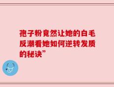 孢子粉竟然让她的白毛反潮看她如何逆转发质的秘诀”