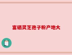 富硒灵芝孢子粉产地大
