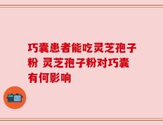 巧囊患者能吃灵芝孢子粉 灵芝孢子粉对巧囊有何影响