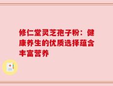 修仁堂灵芝孢子粉：健康养生的优质选择蕴含丰富营养