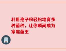利用孢子粉轻松培育多种菌种，让你瞬间成为家庭菌王