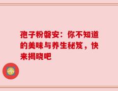 孢子粉磐安：你不知道的美味与养生秘笈，快来揭晓吧