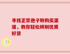 寻找正宗孢子粉购买渠道，教你轻松辨别优质好货