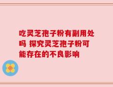 吃灵芝孢子粉有副用处吗 探究灵芝孢子粉可能存在的不良影响