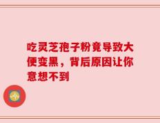 吃灵芝孢子粉竟导致大便变黑，背后原因让你意想不到