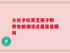 小伙子吃灵芝孢子粉 养生新潮流还是盲目跟风