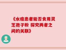 《水痘患者能否食用灵芝孢子粉 探究两者之间的关联》