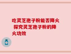 吃灵芝孢子粉能否降火 探究灵芝孢子粉的降火功效