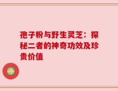 孢子粉与野生灵芝：探秘二者的神奇功效及珍贵价值