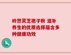 岭然灵芝孢子粉 滋补养生的优质选择蕴含多种健康功效