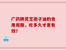 广药牌灵芝孢子油的食用周期，吃多久才更有效？