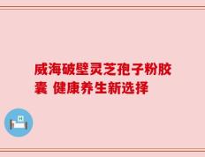 威海破壁灵芝孢子粉胶囊 健康养生新选择