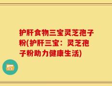 护肝食物三宝灵芝孢子粉(护肝三宝：灵芝孢子粉助力健康生活)