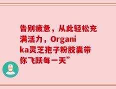 告别疲惫，从此轻松充满活力，Organika灵芝孢子粉胶囊带你飞跃每一天”