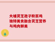 大埔灵芝孢子粉蒸鸡 独特美食融合灵芝营养与鸡肉鲜美