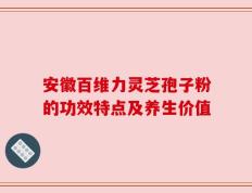 安徽百维力灵芝孢子粉的功效特点及养生价值