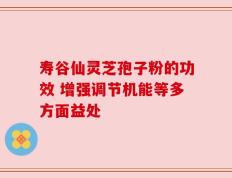 寿谷仙灵芝孢子粉的功效 增强调节机能等多方面益处