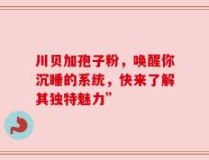 川贝加孢子粉，唤醒你沉睡的系统，快来了解其独特魅力”