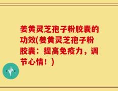 姜黄灵芝孢子粉胶囊的功效(姜黄灵芝孢子粉胶囊：提高免疫力，调节心情！)