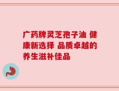 广药牌灵芝孢子油 健康新选择 品质卓越的养生滋补佳品