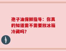 孢子油保鲜指导：你真的知道需不需要放冰箱冷藏吗？