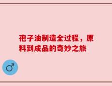 孢子油制造全过程，原料到成品的奇妙之旅