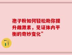 孢子粉如何轻松助你提升雌激素，见证体内平衡的奇妙变化”