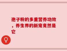 孢子粉的多重营养功效，养生界的新宠竟然是它