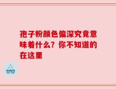 孢子粉颜色偏深究竟意味着什么？你不知道的在这里