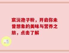 宸沅孢子粉，开启你未曾想象的美味与营养之旅，点击了解
