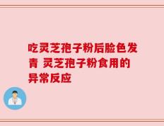 吃灵芝孢子粉后脸色发青 灵芝孢子粉食用的异常反应