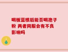 喝板蓝根后能否喝孢子粉 两者同服会有不良影响吗