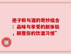 孢子粉与酒的奇妙组合：品味与享受的新体验，颠覆你的饮酒习惯”
