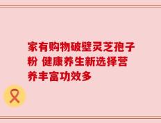 家有购物破壁灵芝孢子粉 健康养生新选择营养丰富功效多