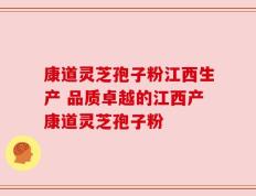 康道灵芝孢子粉江西生产 品质卓越的江西产康道灵芝孢子粉
