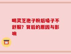 喝灵芝孢子粉后嗓子不舒服？背后的原因与影响