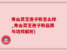 寿山灵芝孢子粉怎么样_寿山灵芝孢子粉品质与功效解析)