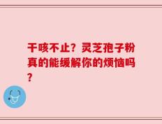 干咳不止？灵芝孢子粉真的能缓解你的烦恼吗？