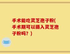 手术能吃灵芝孢子粉(手术期可以摄入灵芝孢子粉吗？)