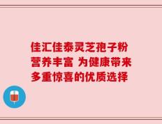 佳汇佳泰灵芝孢子粉 营养丰富 为健康带来多重惊喜的优质选择